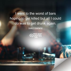 I went to the worst of bars hoping to get killed but all I could do was to get drunk again.