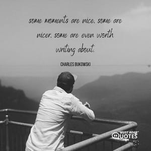 some moments are nice, some are nicer, some are even worth writing about.