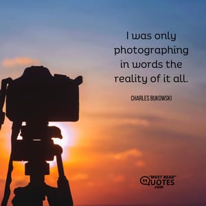 I was only photographing in words the reality of it all.