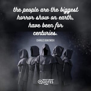 the people are the biggest horror show on earth, have been for centuries.