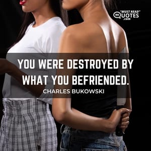 You were destroyed by what you befriended.