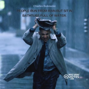 people run from rain but sit in bathtubs full of water.
