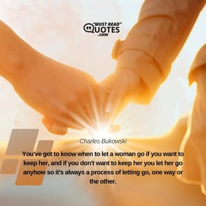 You've got to know when to let a woman go if you want to keep her, and if you don't want to keep her you let her go anyhow so it's always a process of letting go, one way or the other.