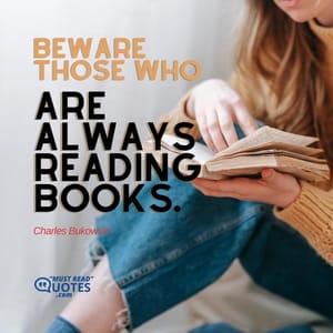 Beware Those Who Are ALWAYS READING BOOKS.