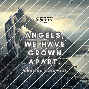 Angels, we have grown apart.