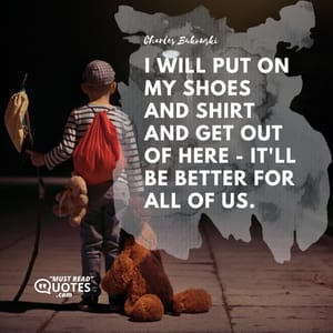 I will put on my shoes and shirt and get out of here - it'll be better for all of us.