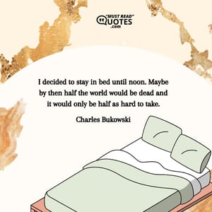I decided to stay in bed until noon. Maybe by then half the world would be dead and it would only be half as hard to take.