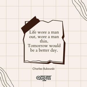 Life wore a man out, wore a man thin. Tomorrow would be a better day.