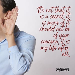 It’s not that it is a secret, it is more of it should not be of your concern, it is my life after all.