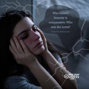 Who knows? Insanity is comparative. Who sets the norm?