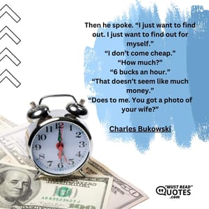 Then he spoke. “I just want to find out. I just want to find out for myself.” “I don’t come cheap.” “How much?” “6 bucks an hour.” “That doesn’t seem like much money.” “Does to me. You got a photo of your wife?”