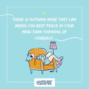 There is nothing more that can bring you best peace in your mind than thinking of yourself.
