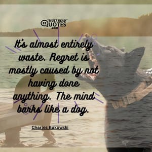 It’s almost entirely waste. Regret is mostly caused by not having done anything. The mind barks like a dog.