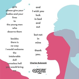 girls please give your bodies and your lives to the young men who deserve them besides there is no way I would welcome the intolerable dull senseless hell you would bring me and I wish you luck in bed and out but not in mine thank you.