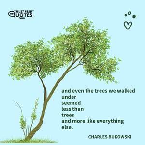 and even the trees we walked under seemed less than trees and more like everything else.