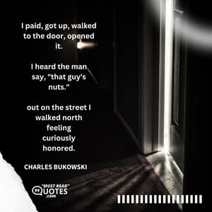 I paid, got up, walked to the door, opened it. I heard the man say, "that guy's nuts." out on the street I walked north feeling curiously honored.