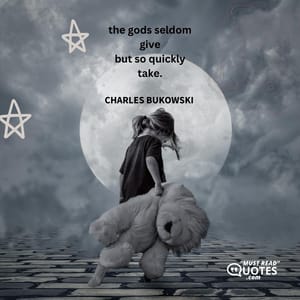 the gods seldom give but so quickly take.