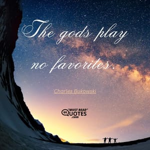 The gods play no favorites.