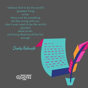 I believe that to be the world's greatest living writer there must be something terribly wrong with you. I don't even want to be the world's greatest dead writer. just being dead would be fair enough.