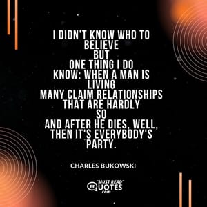 I didn't know who to believe but one thing I do know: when a man is living many claim relationships that are hardly so and after he dies, well, then it's everybody's party.