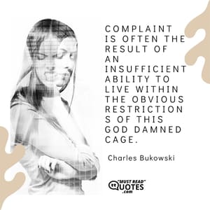 Complaint is often the result of an insufficient ability to live within the obvious restrictions of this god damned cage.