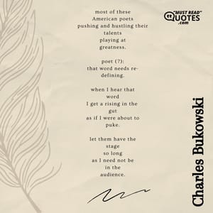 most of these American poets pushing and hustling their talents playing at greatness. poet (?): that word needs re- defining. when I hear that word I get a rising in the gut as if I were about to puke. let them have the stage so long as I need not be in the audience.