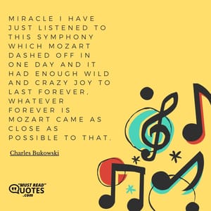 Miracle I have just listened to this symphony which Mozart dashed off in one day and it had enough wild and crazy joy to last forever, whatever forever is Mozart came as close as possible to that.