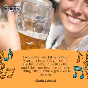 I walk over and fill her drink: “you got class, doll, you’re not like the others…” She likes that and I like it too because to make a thing true all you’ve got to do is believe.