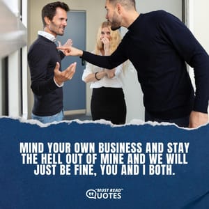 Mind your own business and stay the hell out of mine and we will just be fine, you and I both.