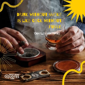 Drink without smoke is like cock without pussy.