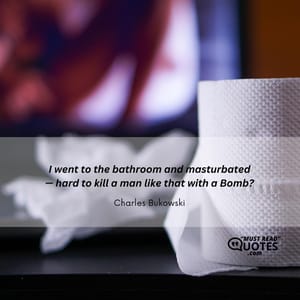 I went to the bathroom and masturbated — hard to kill a man like that with a Bomb?