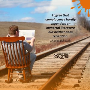 I agree that complacency hardly engenders an immortal literature but neither does repetition.