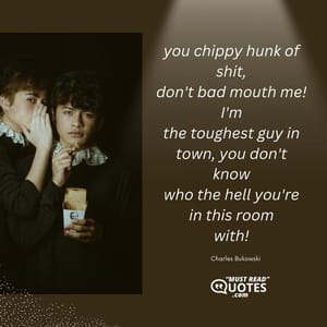 you chippy hunk of shit, don't bad mouth me! I'm the toughest guy in town, you don't know who the hell you're in this room with!
