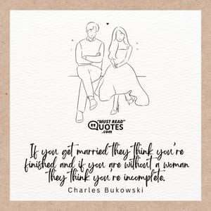 If you get married they think you’re finished and if you are without a woman they think you’re incomplete.