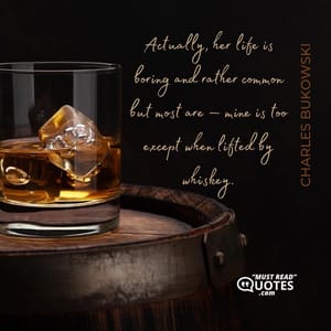 Actually, her life is boring and rather common but most are — mine is too except when lifted by whiskey.