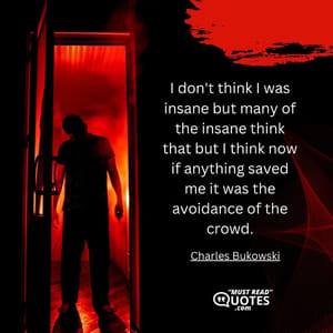 I don't think I was insane but many of the insane think that but I think now if anything saved me it was the avoidance of the crowd.