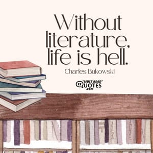 Without literature, life is hell.