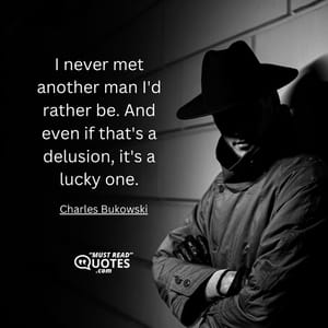 I never met another man I'd rather be. And even if that's a delusion, it's a lucky one.