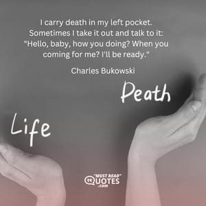 I carry death in my left pocket. Sometimes I take it out and talk to it: "Hello, baby, how you doing? When you coming for me? I'll be ready."