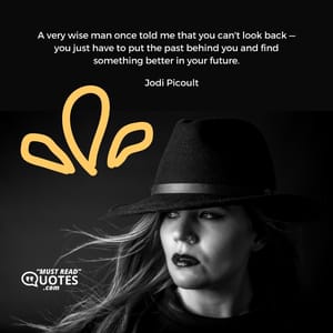 A very wise man once told me that you can't look back — you just have to put the past behind you and find something better in your future.