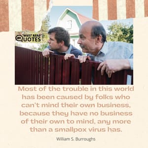 Most of the trouble in this world has been caused by folks who can’t mind their own business, because they have no business of their own to mind, any more than a smallpox virus has.