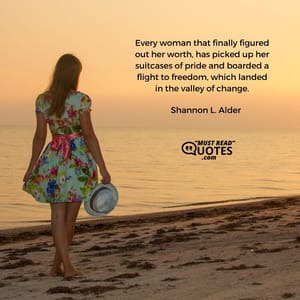 Every woman that finally figured out her worth, has picked up her suitcases of pride and boarded a flight to freedom, which landed in the valley of change.