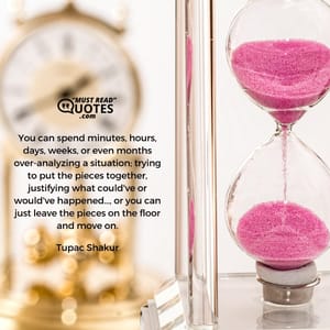 You can spend minutes, hours, days, weeks, or even months over-analyzing a situation; trying to put the pieces together, justifying what could've or would've happened…, or you can just leave the pieces on the floor and move on.