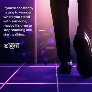 If you're constantly having to wonder where you stand with someone, maybe it's time to stop standing and start walking.