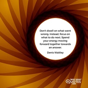 Don't dwell on what went wrong. Instead, focus on what to do next. Spend your energy moving forward together towards an answer.