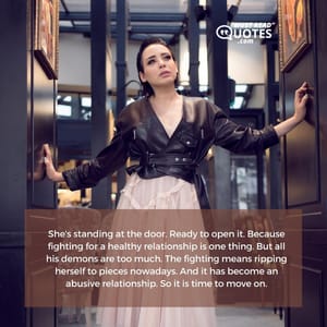 She's standing at the door. Ready to open it. Because fighting for a healthy relationship is one thing. But all his demons are too much. The fighting means ripping herself to pieces nowadays. And it has become an abusive relationship. So it is time to move on.