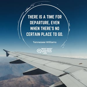 There is a time for departure, even when there's no certain place to go.