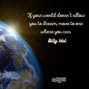 If your world doesn’t allow you to dream, move to one where you can.