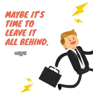 Maybe it’s time to leave it all behind.