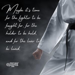 Maybe it’s time for the fighter to be fought for, for the holder to be held, and for the lover to be loved.